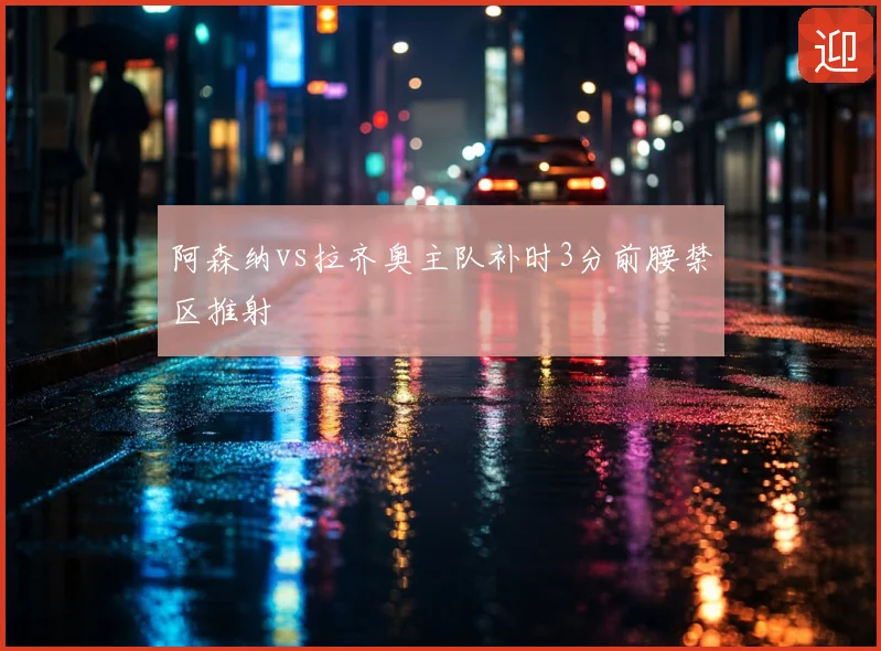 阿森纳vs拉齐奥主队补时3分前腰禁区推射