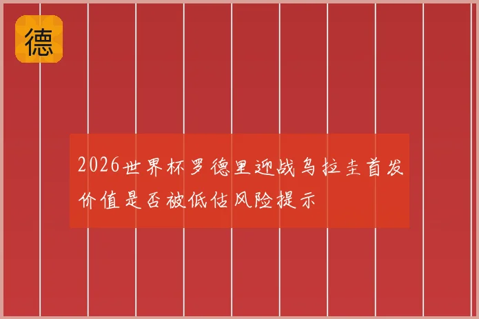 2026世界杯罗德里迎战乌拉圭首发价值是否被低估风险提示