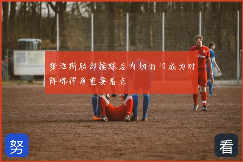 努涅斯肋部接球后内切打门成为对阵佛得角重要看点