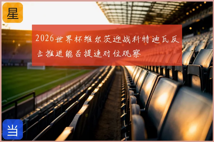 2026世界杯维尔茨迎战科特迪瓦反击推进能否提速对位观察