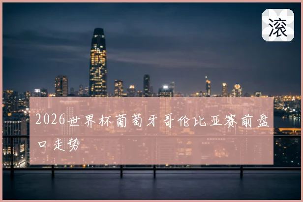 2026世界杯葡萄牙哥伦比亚赛前盘口走势