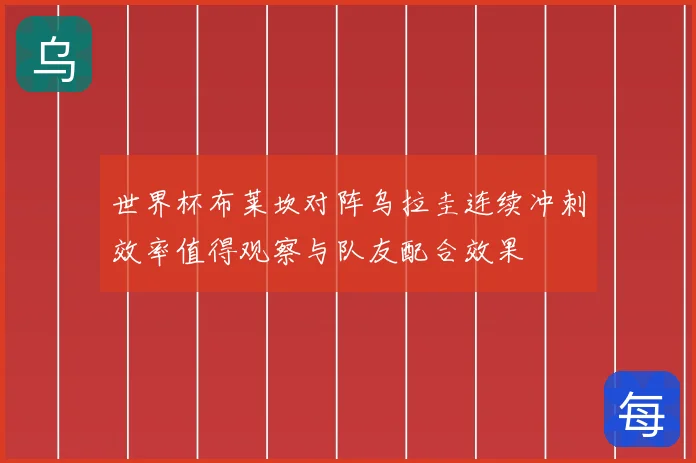 世界杯布莱坎对阵乌拉圭连续冲刺效率值得观察与队友配合效果