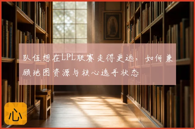 队伍想在LPL联赛走得更远，如何兼顾地图资源与核心选手状态